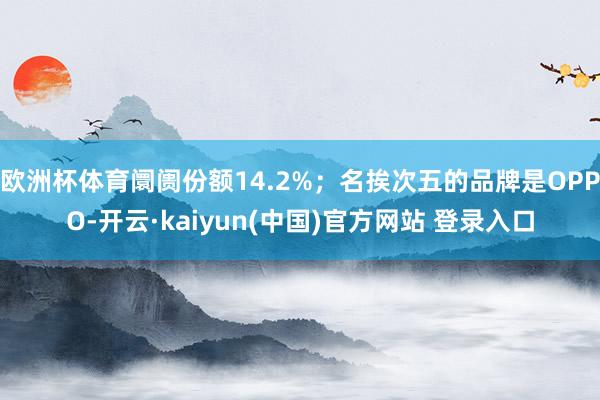 欧洲杯体育阛阓份额14.2%；名挨次五的品牌是OPPO-开云·kaiyun(中国)官方网站 登录入口