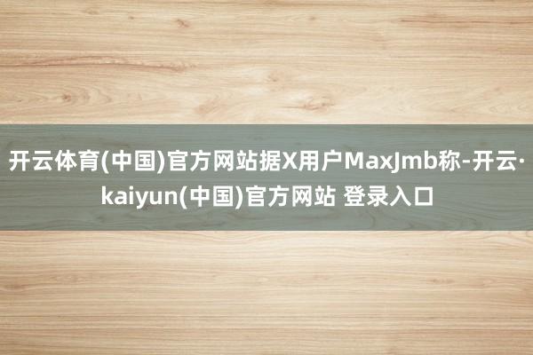 开云体育(中国)官方网站据X用户MaxJmb称-开云·kaiyun(中国)官方网站 登录入口